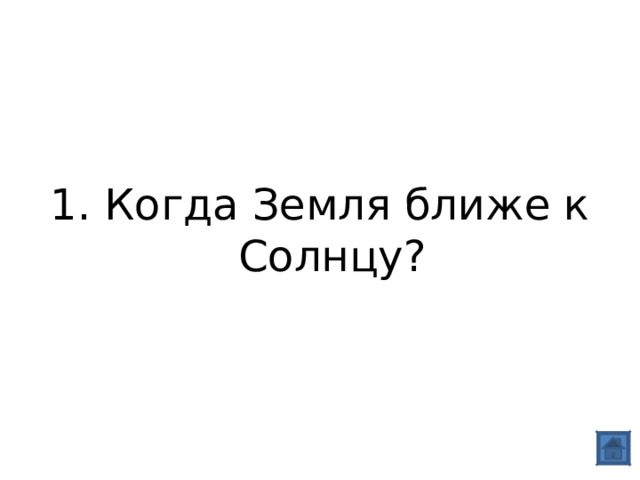 1. Когда Земля ближе к Солнцу? 