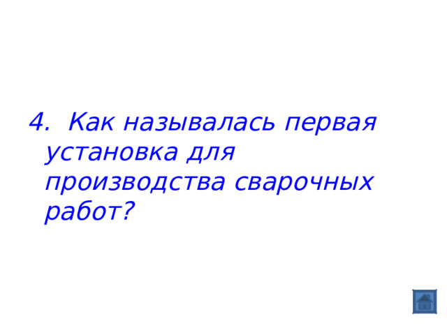  4. Как называлась первая установка для производства сварочных работ?  