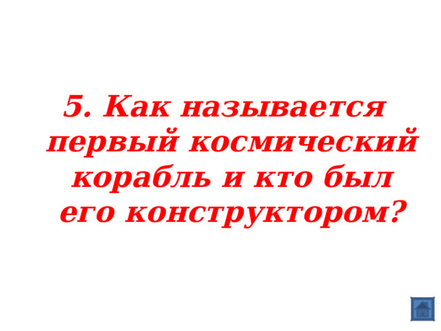 5. Как называется первый космический корабль и кто был его конструктором? 