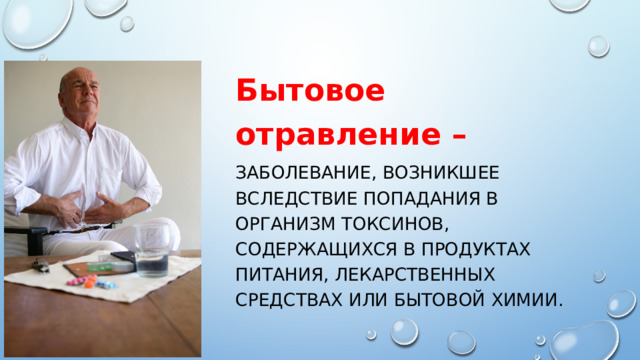 Бытовое отравление – Заболевание, возникшее вследствие попадания в организм токсинов, содержащихся в продуктах питания, лекарственных средствах или бытовой химии. 