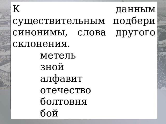 К данным существительным подбери синонимы, слова другого склонения.           метель               зной                   алфавит             отечество           болтовня             бой           