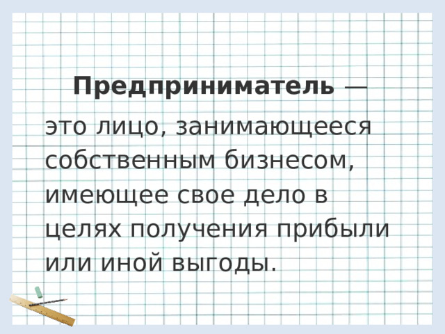  Предприниматель —  это лицо, занимающееся собственным бизнесом, имеющее свое дело в целях получения прибыли или иной выгоды. 