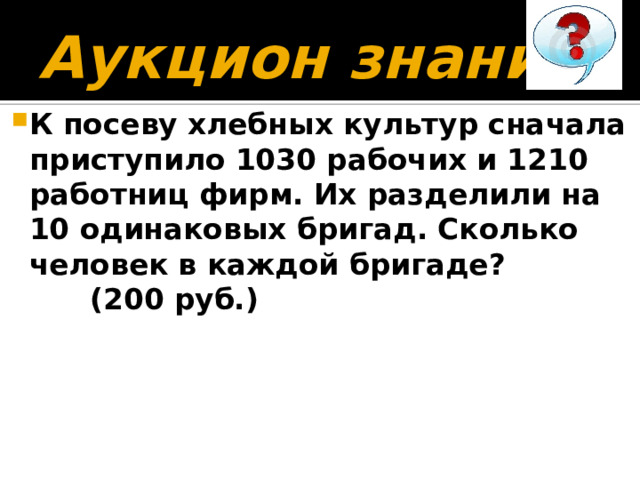 Аукцион знаний К посеву хлебных культур сначала приступило 1030 рабочих и 1210 работниц фирм. Их разделили на 10 одинаковых бригад. Сколько человек в каждой бригаде? (200 руб.) 