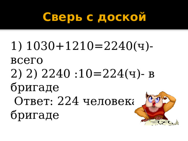Сверь с доской 1) 1030+1210=2240(ч)-всего 2) 2) 2240 :10=224(ч)- в бригаде  Ответ: 224 человека в бригаде 