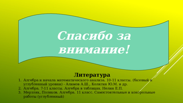 Спасибо за внимание! Литература Алгебра и начала математического анализа. 10-11 классы. (базовый и углубленный уровни) - Алимов А.Ш., Колягин Ю.М. и др. Алгебра. 7-11 классы. Алгебра в таблицах. Нелин Е.П. Мерзляк, Поляков. Алгебра. 11 класс. Самостоятельные и контрольные работы (углубленный) 