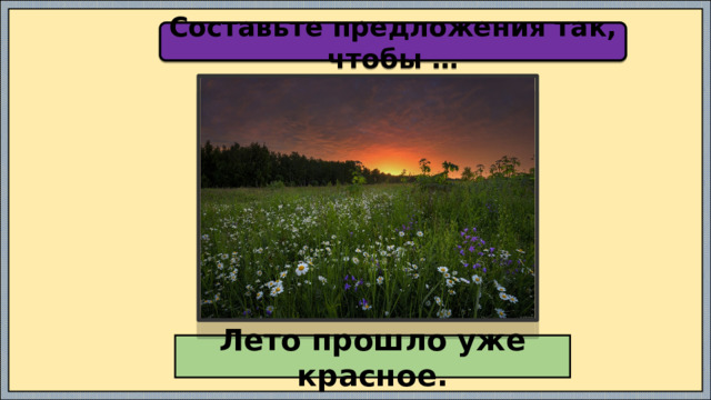 Составьте предложения так, чтобы … Лето прошло уже красное. 