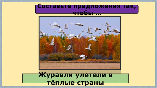 Составьте предложения так, чтобы … Журавли улетели в тёплые страны 