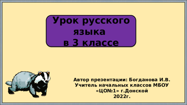 Урок русского языка в 3 классе Автор презентации: Богданова И.В. Учитель начальных классов МБОУ «ЦО№1» г.Донской 2022г. 