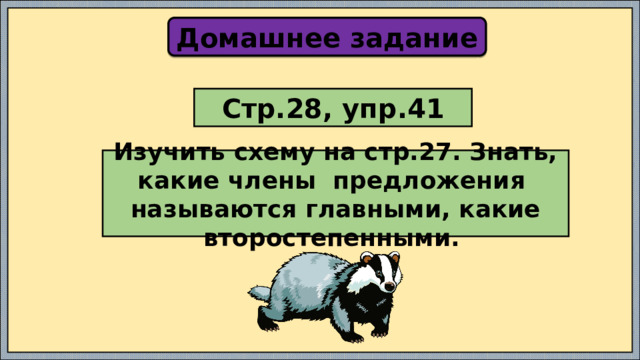 Домашнее задание Стр.28, упр.41 Изучить схему на стр.27. Знать, какие члены предложения называются главными, какие второстепенными. 