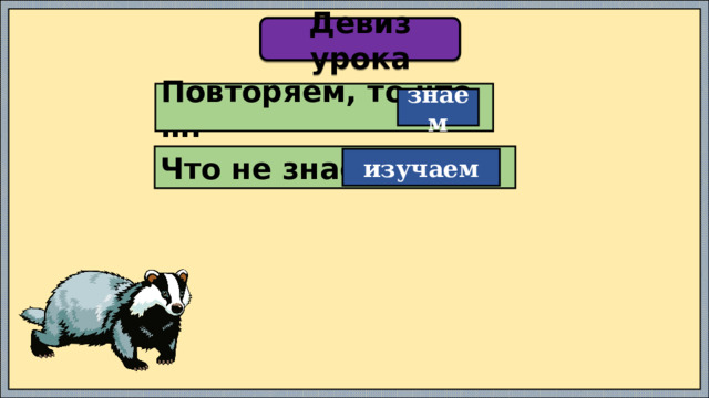 Девиз урока Повторяем, то что …. знаем Что не знаем, …… изучаем 