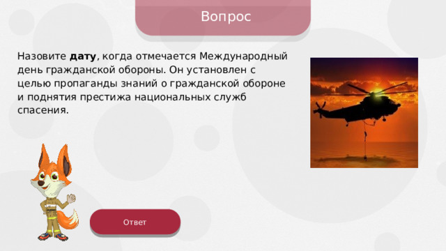 Вопрос Назовите дату , когда отмечается Международный день гражданской обороны. Он установлен с целью пропаганды знаний о гражданской обороне и поднятия престижа национальных служб спасения. Ответ 