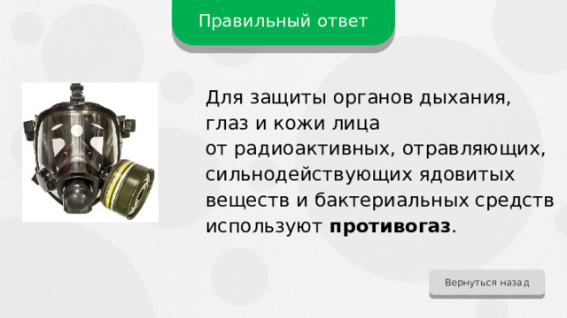 Правильный ответ Для защиты органов дыхания, глаз и кожи лица от радиоактивных, отравляющих, сильнодействующих ядовитых веществ и бактериальных средств используют противогаз . Вернуться назад 