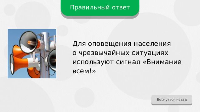 Правильный ответ Для оповещения населения о чрезвычайных ситуациях используют сигнал «Внимание всем!» Вернуться назад 