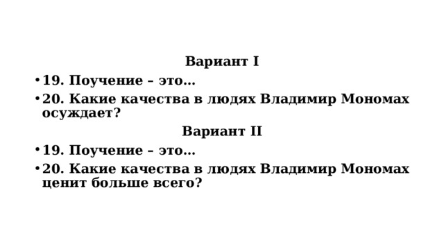 Вариант I 19. Поучение – это… 20. Какие качества в людях Владимир Мономах осуждает? Вариант II 19. Поучение – это… 20. Какие качества в людях Владимир Мономах ценит больше всего? 