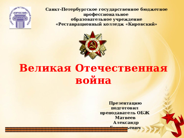 Санкт-Петербургское государственное бюджетное профессиональное образовательное учреждение «Реставрационный колледж «Кировский» Великая Отечественная война Презентацию подготовил преподаватель ОБЖ  Матвеев  Александр Григорьевич 