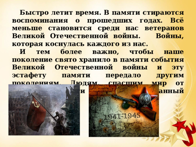 Быстро летит время. В памяти стираются воспоминания о прошедших годах. Всё меньше становится среди нас ветеранов Великой Отечественной войны. Войны, которая коснулась каждого из нас. И тем более важно, чтобы наше поколение свято хранило в памяти события Великой Отечественной войны и эту эстафету памяти передало другим поколениям. Людям, спасшим мир от страшной участи посвящается данный проект. 