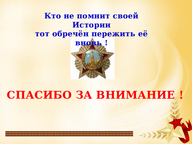 Кто не помнит своей Истории тот обречён пережить её вновь ! СПАСИБО ЗА ВНИМАНИЕ ! 