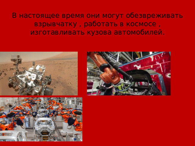 В настоящее время они могут обезвреживать взрывчатку , работать в космосе , изготавливать кузова автомобилей. 