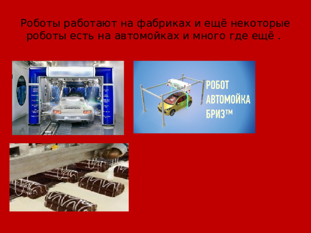 Роботы работают на фабриках и ещё некоторые роботы есть на автомойках и много где ещё . 