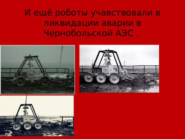И ещё роботы учавствовали в ликвидации аварии в Чернобольской АЭС . 