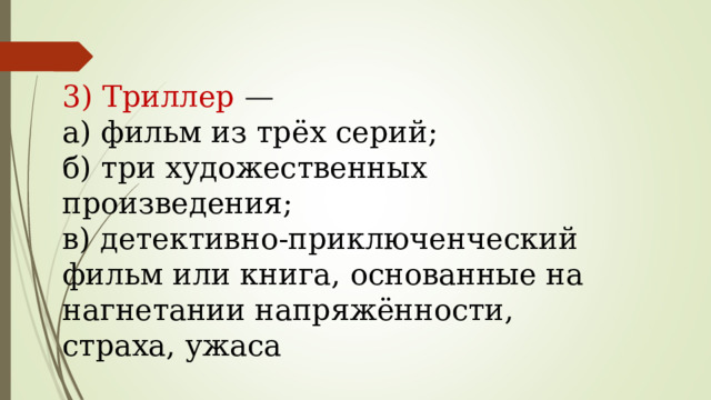 3) Триллер —  а) фильм из трёх серий;  б) три художественных произведения;  в) детективно-приключенческий фильм или книга, основанные на нагнетании напряжённости, страха, ужаса   