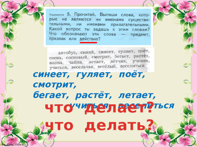синеет, гуляет, поёт, смотрит, бегает, растёт, летает, учиться, веселиться   что делает? что делать? 