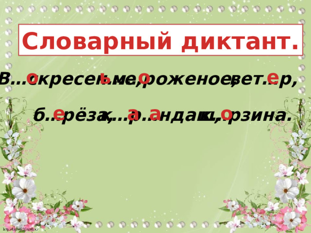 Словарный диктант. о о е ь В…скресен…е,  м…роженое,  вет…р,  о е а а б…рёза,  к…р…ндаш,  к…рзина.  