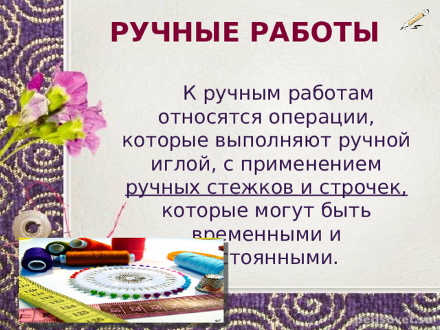 РУЧНЫЕ РАБОТЫ  К ручным работам относятся операции, которые выполняют ручной иглой, с применением ручных стежков и строчек, которые могут быть временными и постоянными.  