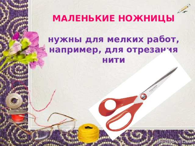 МАЛЕНЬКИЕ НОЖНИЦЫ нужны для мелких работ, например, для отрезания нити 