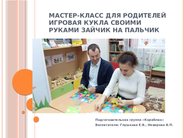 Мастер-класс для родителей игровая кукла своими руками зайчик на пальчик Подготовительная группа «Кораблик» Воспитатели: Глушкова Е.В., Неверова В.П. 