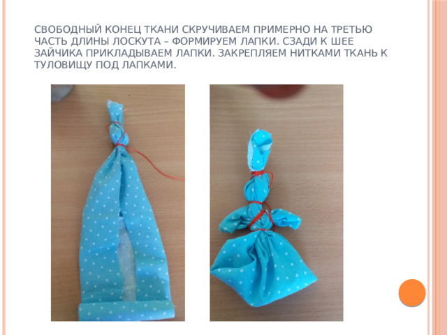 Свободный конец ткани скручиваем примерно на третью часть длины лоскута – формируем лапки. Сзади к шее зайчика прикладываем лапки. Закрепляем нитками ткань к туловищу под лапками. 