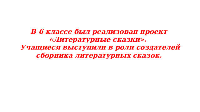 В 6 классе был реализован проект «Литературные сказки». Учащиеся выступили в роли создателей сборника литературных сказок.  