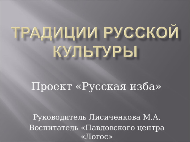 Проект «Русская изба» Руководитель Лисиченкова М.А. Воспитатель «Павловского центра «Логос» 2021г 