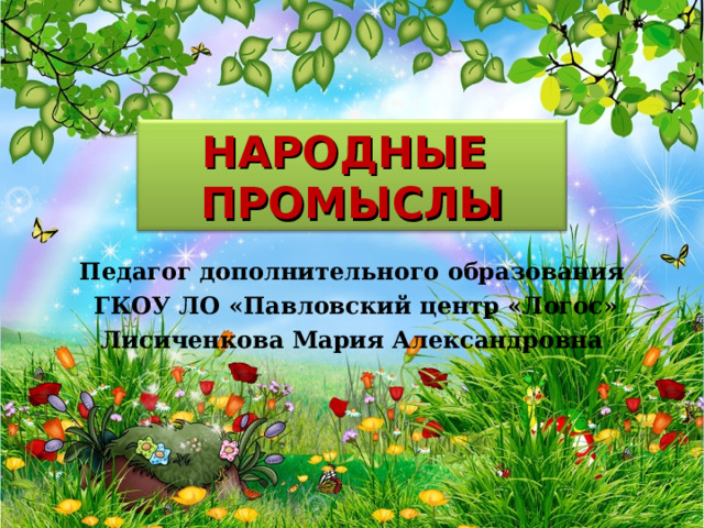 НАРОДНЫЕ  ПРОМЫСЛЫ  Педагог дополнительного образования  ГКОУ ЛО «Павловский центр «Логос» Лисиченкова Мария Александровна 