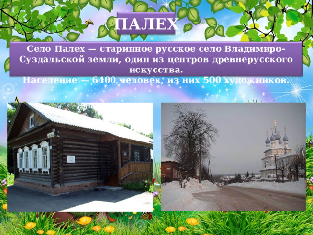 ПАЛЕХ Село Палех — старинное русское село Владимиро-Суздальской земли, один из центров древнерусского искусства. Население — 6400 человек, из них 500 художников. 
