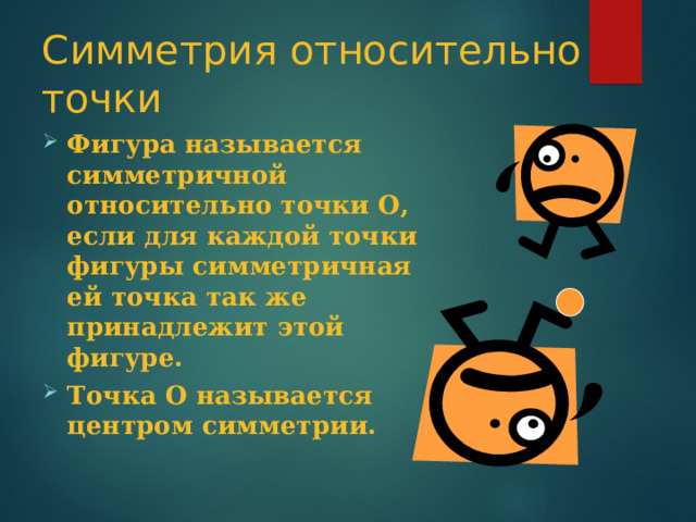 Симметрия относительно точки Фигура называется симметричной относительно точки О, если для каждой точки фигуры симметричная ей точка так же принадлежит этой фигуре. Точка О называется центром симметрии. 