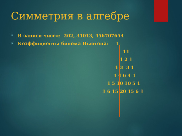 Симметрия в алгебре В записи чисел: 202, 31013, 456707654 Коэффициенты бинома Ньютона: 1  11  1 2 1  1 3 3 1  1 4 6 4 1  1 5 10 10 5 1  1 6 15 20 15 6 1 
