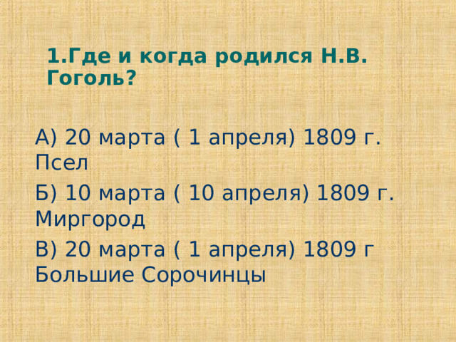 1.Где и когда родился Н.В. Гоголь? А) 20 марта ( 1 апреля) 1809 г. Псел Б) 10 марта ( 10 апреля) 1809 г. Миргород В) 20 марта ( 1 апреля) 1809 г Большие Сорочинцы 