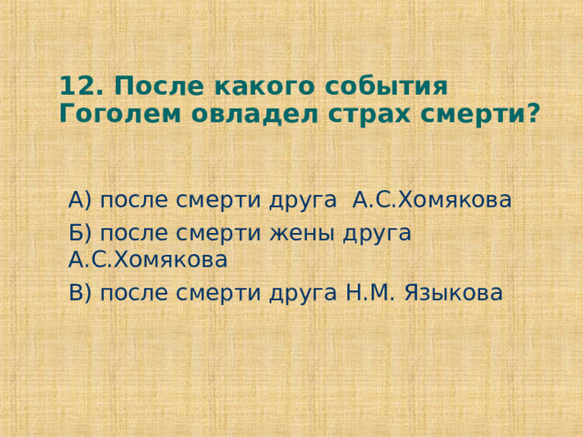 12. После какого события Гоголем овладел страх смерти? А) после смерти друга А.С.Хомякова Б) после смерти жены друга А.С.Хомякова В) после смерти друга Н.М. Языкова 