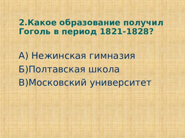 2.Какое образование получил Гоголь в период 1821-1828? А) Нежинская гимназия Б)Полтавская школа В)Московский университет 