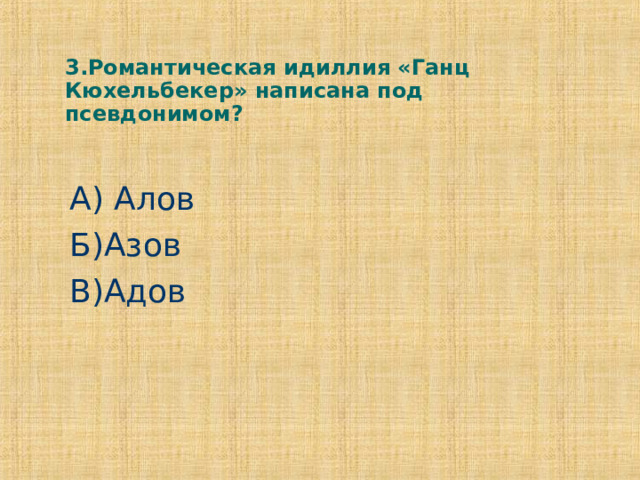 3.Романтическая идиллия «Ганц Кюхельбекер» написана под псевдонимом? А) Алов Б)Азов В)Адов 