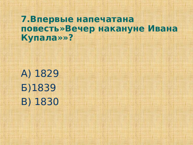7.Впервые напечатана повесть»Вечер накануне Ивана Купала»»? А) 1829 Б)1839 В) 1830 