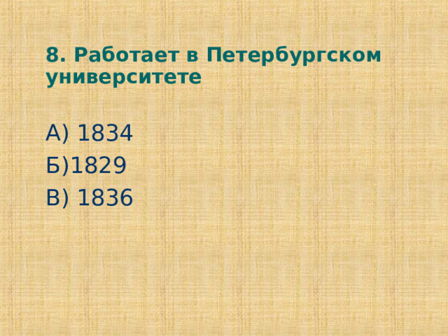 8. Работает в Петербургском университете А) 1834 Б)1829 В) 1836 