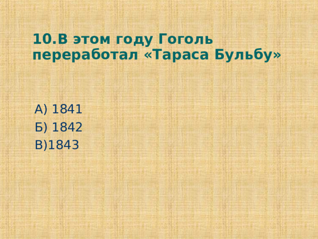 10.В этом году Гоголь переработал «Тараса Бульбу» А) 1841 Б) 1842 В)1843 
