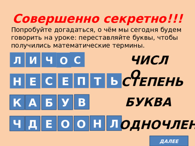 Совершенно секретно!!! Попробуйте догадаться, о чём мы сегодня будем говорить на уроке: переставляйте буквы, чтобы получились математические термины. ЧИСЛО С Л И Ч О СТЕПЕНЬ Ь С П Т Е Е Н БУКВА В Б У А К Н Л О О Е Д Ч ОДНОЧЛЕН ДАЛЕЕ 