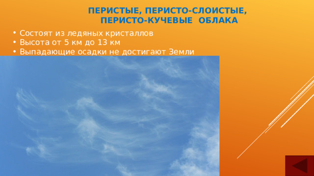 ПЕРИСТЫЕ, ПЕРИСТО-СЛОИСТЫЕ,  ПЕРИСТО-КУЧЕВЫЕ ОБЛАКА Состоят из ледяных кристаллов Высота от 5 км до 13 км Выпадающие осадки не достигают Земли 