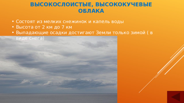 ВЫСОКОСЛОИСТЫЕ, ВЫСОКОКУЧЕВЫЕ ОБЛАКА Состоят из мелких снежинок и капель воды Высота от 2 км до 7 км Выпадающие осадки достигают Земли только зимой ( в виде снега) 