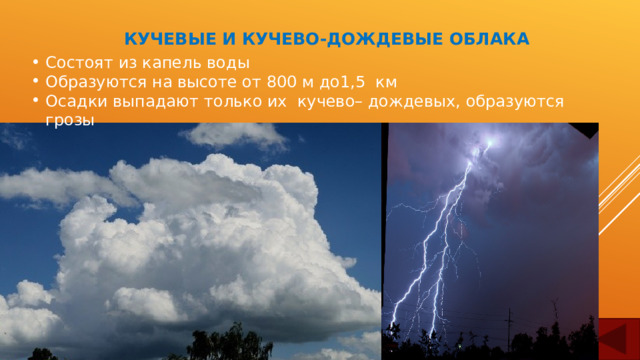КУЧЕВЫЕ И КУЧЕВО-ДОЖДЕВЫЕ ОБЛАКА Состоят из капель воды Образуются на высоте от 800 м до1,5 км Осадки выпадают только их кучево– дождевых, образуются грозы 