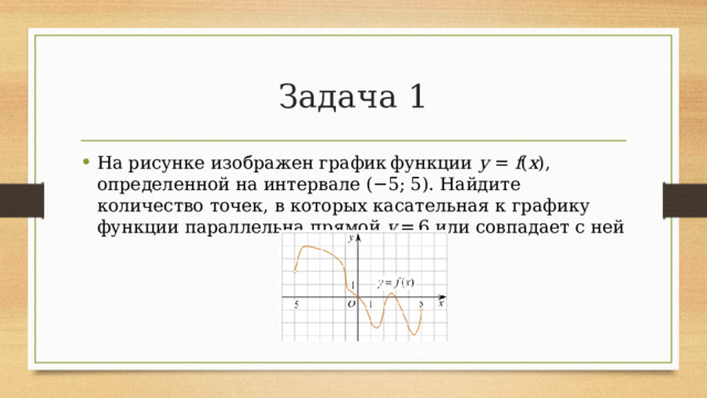 Задача 1 На рисунке изображен график функции  y  =  f ( x ), определенной на интервале (−5; 5). Найдите количество точек, в которых касательная к графику функции параллельна прямой  y  = 6 или совпадает с ней 