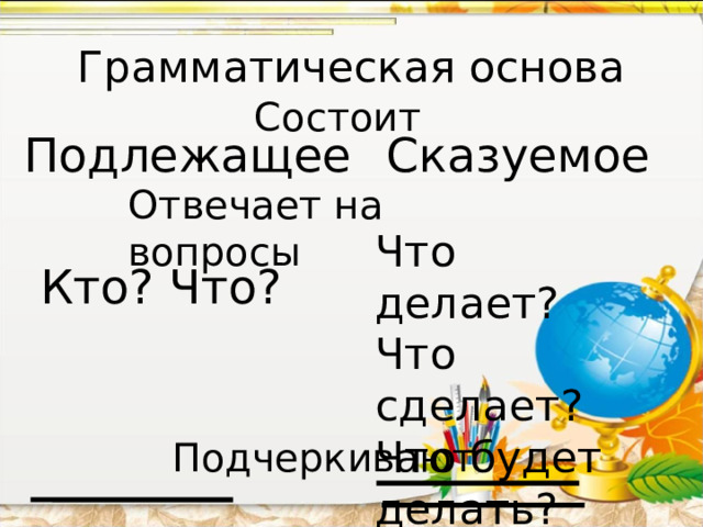 Грамматическая основа Состоит Подлежащее Сказуемое Отвечает на вопросы Что делает? Что сделает? Что будет делать? Кто? Что? Подчеркивают 